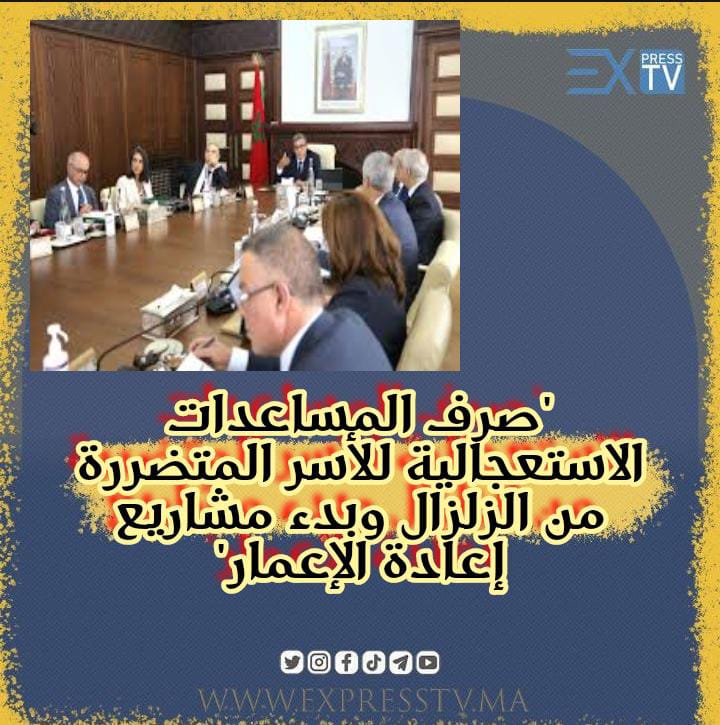 “صرف المساعدات الاستعجالية للأسر المتضررة من الزلزال وبدء مشاريع إعادة الإعمار”