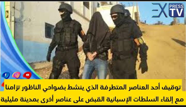 توقيف أحد العناصر المتطرفة الذي ينشط بضواحي الناظور تزامنا مع إلقاء السلطات الإسبانية القبض على عناصر أخرى بمدينة مليلية